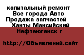 капитальный ремонт - Все города Авто » Продажа запчастей   . Ханты-Мансийский,Нефтеюганск г.